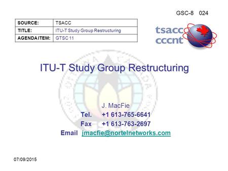 GSC-8024 SOURCE:TSACC TITLE:ITU-T Study Group Restructuring AGENDA ITEM:GTSC 11 07/09/2015 ITU-T Study Group Restructuring J. MacFie Tel.+1 613-765-6641.