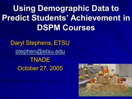 Using Demographic Data to Predict Students’ Achievement in DSPM Courses Daryl Stephens, ETSU TNADE October 27, 2005.