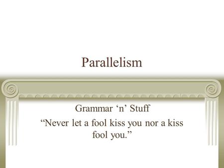 Parallelism Grammar ‘n’ Stuff “Never let a fool kiss you nor a kiss fool you.”