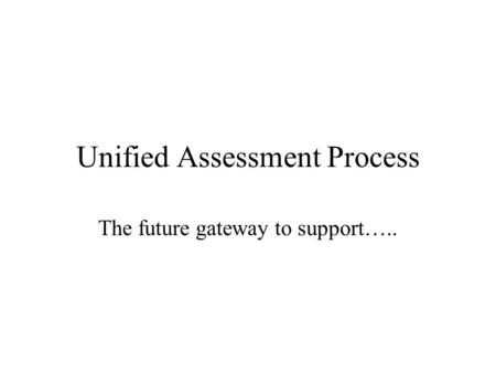 Unified Assessment Process The future gateway to support…..