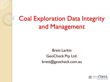 Coal Exploration Data Integrity and Management Brett Larkin GeoCheck Pty. Ltd.