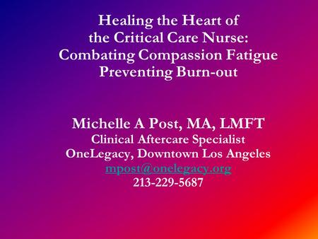 Healing the Heart of the Critical Care Nurse: Combating Compassion Fatigue Preventing Burn-out Michelle A Post, MA, LMFT Clinical Aftercare Specialist.