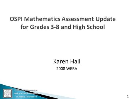 Mathematics Assessment Office of Superintendent of Public Instruction 1 OSPI Mathematics Assessment Update for Grades 3-8 and High School Karen Hall 2008.