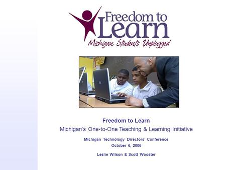 Freedom to Learn Michigan’s One-to-One Teaching & Learning Initiative Michigan Technology Directors’ Conference October 6, 2006 Leslie Wilson & Scott Wooster.