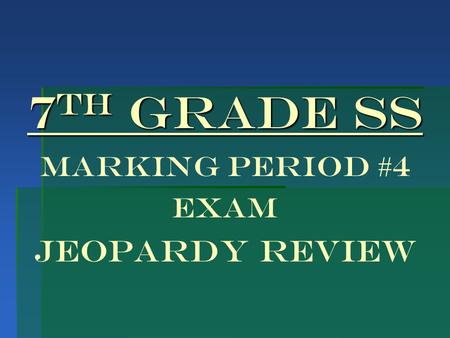 7 th Grade SS 7 th Grade SS Marking Period #4 EXAM JEOPARDY REVIEW.