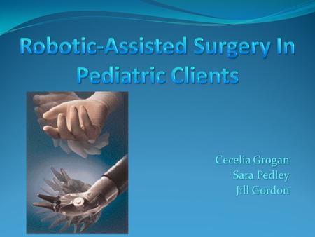 Cecelia Grogan Sara Pedley Jill Gordon  Describe robotic-assisted surgery in pediatric clients  Describe hardware  List, Describe, and Evaluate software.