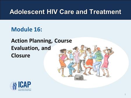 Adolescent HIV Care and Treatment Module 16: Action Planning, Course Evaluation, and Closure 1.