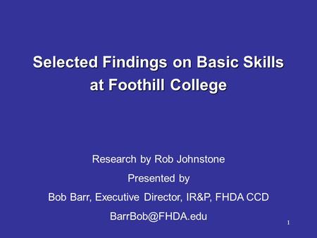 1 Selected Findings on Basic Skills at Foothill College Research by Rob Johnstone Presented by Bob Barr, Executive Director, IR&P, FHDA CCD