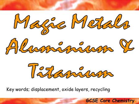 GCSE Core Chemistry similarities & differences Exam tip; You must know BOTH the similarities & differences between Aluminium and Titanium Key words; displacement,