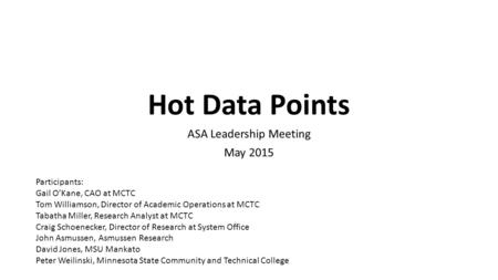 Hot Data Points ASA Leadership Meeting May 2015 Participants: Gail O’Kane, CAO at MCTC Tom Williamson, Director of Academic Operations at MCTC Tabatha.