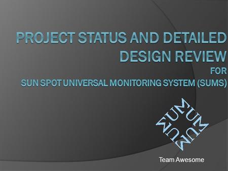 Team Awesome. The Five Ws of SUMS  What is SUMS? SUMS is a system designed to monitor sensors and display their information neatly.  Who is SUMS appealing.