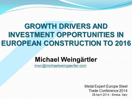 GROWTH DRIVERS AND INVESTMENT OPPORTUNITIES IN EUROPEAN CONSTRUCTION TO 2016 Michael Weingärtler mwc@michaelweingaertler.com Metal Expert Europe Steel.