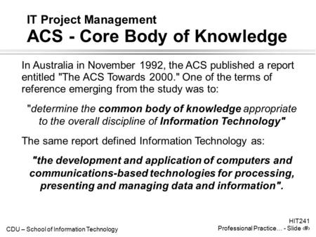 CDU – School of Information Technology HIT241 Professional Practice… - Slide 1 IT Project Management ACS - Core Body of Knowledge In Australia in November.