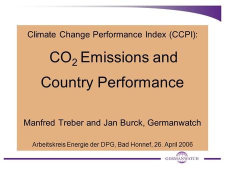 Climate Change Performance Index (CCPI): CO 2 Emissions and Country Performance Manfred Treber and Jan Burck, Germanwatch Arbeitskreis Energie der DPG,