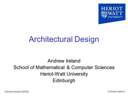 © Andrew IrelandSoftware Design F28SD2 Architectural Design Andrew Ireland School of Mathematical & Computer Sciences Heriot-Watt University Edinburgh.