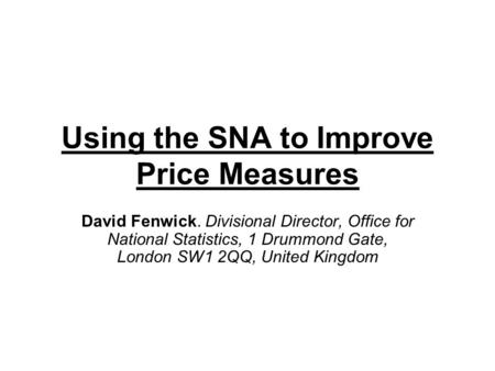 Using the SNA to Improve Price Measures David Fenwick. Divisional Director, Office for National Statistics, 1 Drummond Gate, London SW1 2QQ, United Kingdom.