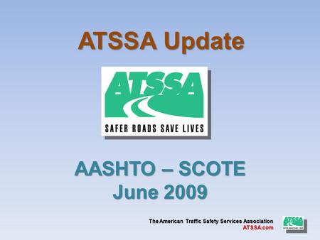 The American Traffic Safety Services Association ATSSA.com ATSSA Update AASHTO – SCOTE June 2009.