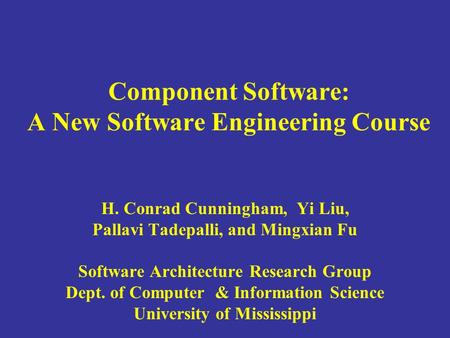 Component Software: A New Software Engineering Course H. Conrad Cunningham, Yi Liu, Pallavi Tadepalli, and Mingxian Fu Software Architecture Research Group.