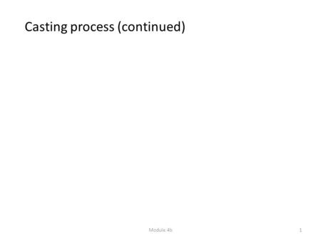 1Module 4b Casting process (continued). Module 4a2 Casting Principle of the process Structure Process modeling Defects/quality control Design and DFM.