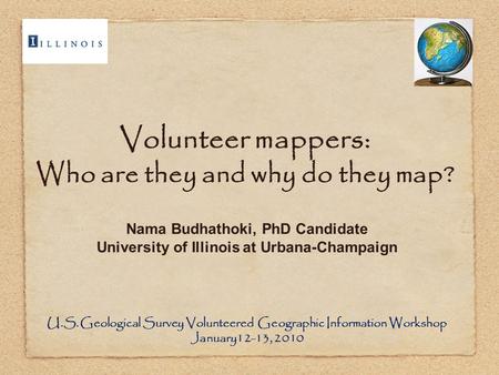 Volunteer mappers: Who are they and why do they map? Nama Budhathoki, PhD Candidate University of Illinois at Urbana-Champaign U.S. Geological Survey Volunteered.