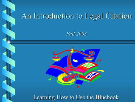 An Introduction to Legal Citation Fall 2003 Learning How to Use the Bluebook.