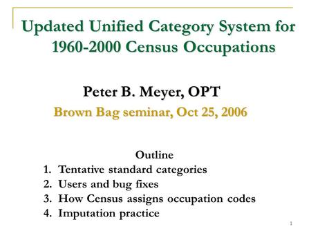 1 Updated Unified Category System for 1960-2000 Census Occupations Peter B. Meyer, OPT Brown Bag seminar, Oct 25, 2006 Outline 1. Tentative standard categories.