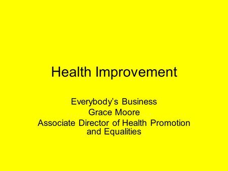 Health Improvement Everybody’s Business Grace Moore Associate Director of Health Promotion and Equalities.