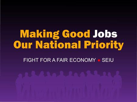 Making Good Jobs Our National Priority FIGHT FOR A FAIR ECONOMY ● SEIU.