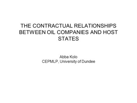 THE CONTRACTUAL RELATIONSHIPS BETWEEN OIL COMPANIES AND HOST STATES Abba Kolo CEPMLP, University of Dundee.