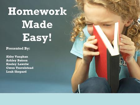 Homework Made Easy! Presented By: Abby Vaughan Ashley Batson Keeley Lawriw Gwen Travelstead Leah Shepard.