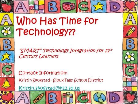 1 Who Has Time for Technology?? “SMART” Technology Integration for 21 st Century Learners Contact Information: Kristin Skogstad - Sioux Falls School District.