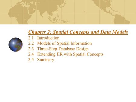 Chapter 2: Spatial Concepts and Data Models 2.1 Introduction 2.2 Models of Spatial Information 2.3 Three-Step Database Design 2.4 Extending ER with Spatial.