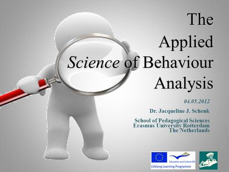 The Applied Science of Behaviour Analysis 04.05.2012 Dr. Jacqueline J. Schenk School of Pedagogical Sciences Erasmus University Rotterdam The Netherlands.