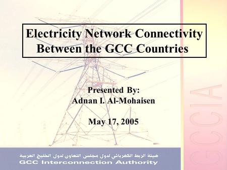 Electricity Network Connectivity Between the GCC Countries Presented By: Adnan I. Al-Mohaisen May 17, 2005.