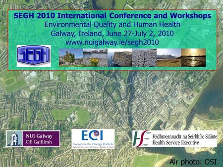 SEGH 2010 International Conference and Workshops Environmental Quality and Human Health Galway, Ireland, June 27-July 2, 2010 www.nuigalway.ie/segh2010.