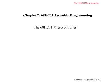 H. Huang Transparency No.2-1 The 68HC11 Microcontroller Chapter 2: 68HC11 Assembly Programming The 68HC11 Microcontroller.