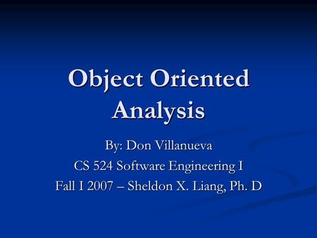 Object Oriented Analysis By: Don Villanueva CS 524 Software Engineering I Fall I 2007 – Sheldon X. Liang, Ph. D.