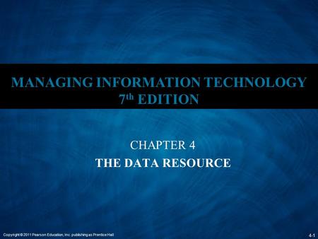 Copyright © 2011 Pearson Education, Inc. publishing as Prentice Hall 4-1 MANAGING INFORMATION TECHNOLOGY 7 th EDITION CHAPTER 4 THE DATA RESOURCE.