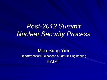 Post-2012 Summit Nuclear Security Process Man-Sung Yim Department of Nuclear and Quantum Engineering KAIST.