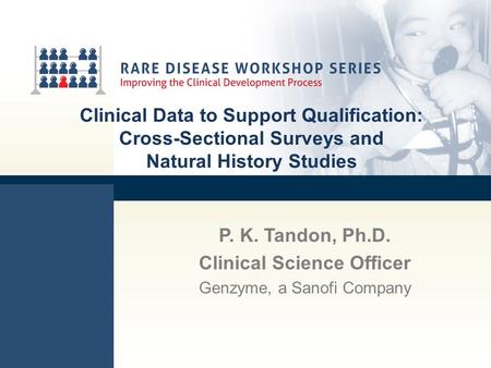 Clinical Data to Support Qualification: Cross-Sectional Surveys and Natural History Studies P. K. Tandon, Ph.D. Clinical Science Officer Genzyme, a Sanofi.