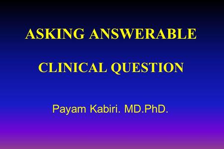 ASKING ANSWERABLE CLINICAL QUESTION Payam Kabiri. MD.PhD.