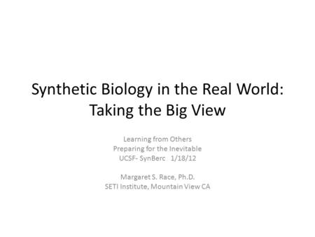 Synthetic Biology in the Real World: Taking the Big View Learning from Others Preparing for the Inevitable UCSF- SynBerc 1/18/12 Margaret S. Race, Ph.D.