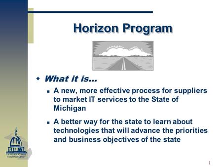 1 Horizon Program WWhat it is… A new, more effective process for suppliers to market IT services to the State of Michigan A better way for the state.