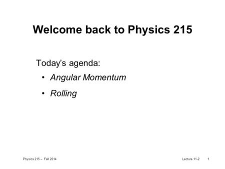 Physics 215 – Fall 2014Lecture 11-21 Welcome back to Physics 215 Today’s agenda: Angular Momentum Rolling.