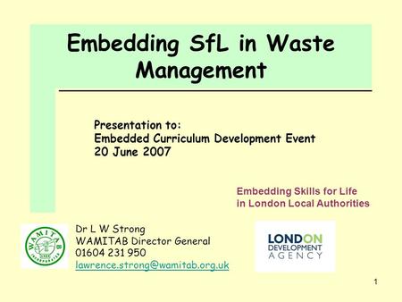 1 Embedding SfL in Waste Management Presentation to: Embedded Curriculum Development Event 20 June 2007 Dr L W Strong WAMITAB Director General 01604 231.