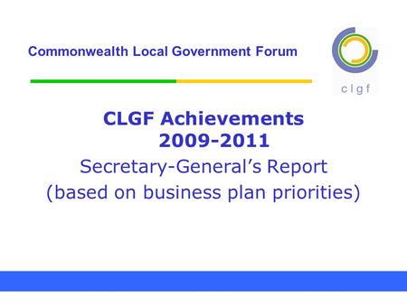 Commonwealth Local Government Forum CLGF Achievements 2009-2011 Secretary-General’s Report (based on business plan priorities)