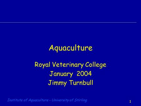 1 Institute of Aquaculture - University of Stirling Aquaculture Royal Veterinary College January 2004 Jimmy Turnbull.