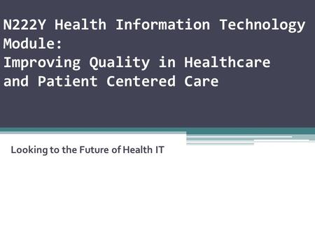 N222Y Health Information Technology Module: Improving Quality in Healthcare and Patient Centered Care Looking to the Future of Health IT.