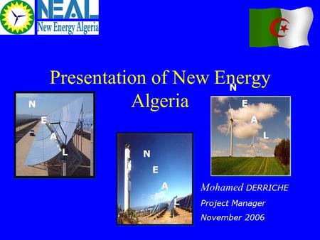 Presentation of New Energy Algeria N E A L Mohamed DERRICHE Project Manager November 2006 N E A L N E A L.