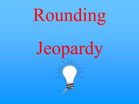 Rounding Jeopardy $10 $20 $30 $40 $50 $20 $30 $40 $50 $30 $20 $40 $50 $20 $30 $40 $50 $20 $30 $40 $50 Round to the Nearest 100 Round to the Nearest 1,000.